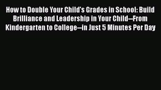 Read How to Double Your Child's Grades in School: Build Brilliance and Leadership in Your Child--From