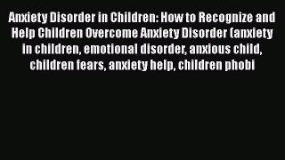 Read Anxiety Disorder in Children: How to Recognize and  Help Children Overcome Anxiety Disorder
