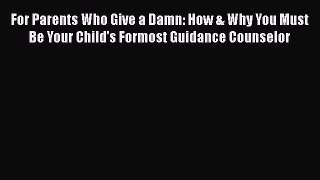 Read For Parents Who Give a Damn: How & Why You Must Be Your Child's Formost Guidance Counselor