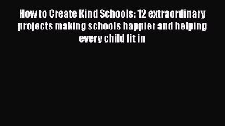 Download How to Create Kind Schools: 12 extraordinary projects making schools happier and helping