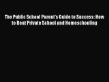 Read The Public School Parent's Guide to Success: How to Beat Private School and Homeschooling