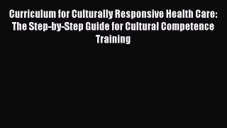 Read Book Curriculum for Culturally Responsive Health Care: The Step-by-Step Guide for Cultural