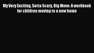 Read My Very Exciting Sorta Scary Big Move: A workbook for children moving to a new home Ebook