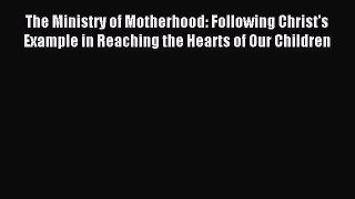 Read The Ministry of Motherhood: Following Christ's Example in Reaching the Hearts of Our Children