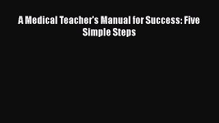 Read Book A Medical Teacher's Manual for Success: Five Simple Steps E-Book Free