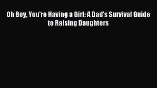 Read Oh Boy You're Having a Girl: A Dad's Survival Guide to Raising Daughters Ebook Free