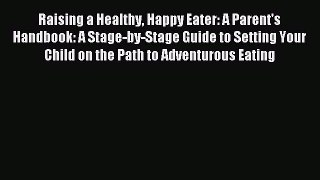 Read Raising a Healthy Happy Eater: A Parent's Handbook: A Stage-by-Stage Guide to Setting