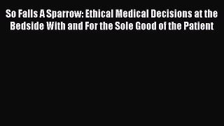 Download Book So Falls A Sparrow: Ethical Medical Decisions at the Bedside With and For the