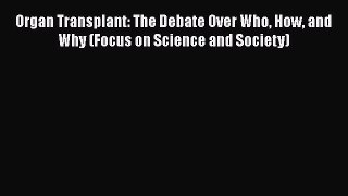 Read Book Organ Transplant: The Debate Over Who How and Why (Focus on Science and Society)