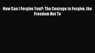 Read How Can I Forgive You?: The Courage to Forgive the Freedom Not To Ebook Free