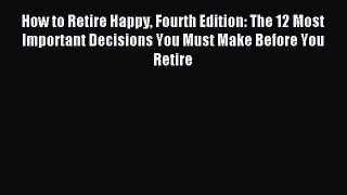 Read How to Retire Happy Fourth Edition: The 12 Most Important Decisions You Must Make Before