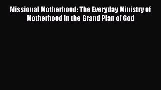 Download Missional Motherhood: The Everyday Ministry of Motherhood in the Grand Plan of God