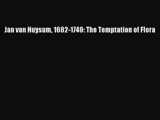 [Online PDF] Jan van Huysum 1682-1749: The Temptation of Flora  Full EBook