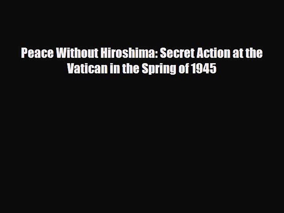 Read Books Peace Without Hiroshima: Secret Action at the Vatican in the Spring of 1945 PDF