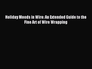 Read Holiday Moods in Wire: An Extended Guide to the Fine Art of Wire Wrapping Ebook Online
