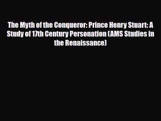 Download Books The Myth of the Conqueror: Prince Henry Stuart: A Study of 17th Century Personation