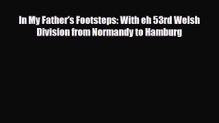 Read Books In My Father's Footsteps: With eh 53rd Welsh Division from Normandy to Hamburg PDF