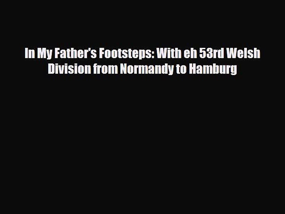 Read Books In My Father's Footsteps: With eh 53rd Welsh Division from Normandy to Hamburg PDF