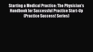 Download Starting a Medical Practice: The Physician's Handbook for Successful Practice Start-Up