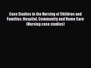 Download Case Studies in the Nursing of Children and Families: Hospital Community and Home