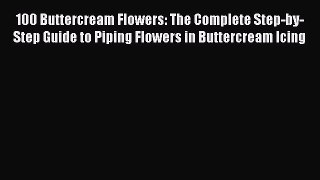 Read 100 Buttercream Flowers: The Complete Step-by-Step Guide to Piping Flowers in Buttercream