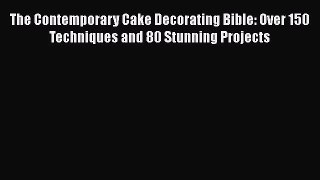 Read The Contemporary Cake Decorating Bible: Over 150 Techniques and 80 Stunning Projects Ebook