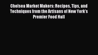 Download Chelsea Market Makers: Recipes Tips and Techniques from the Artisans of New York's