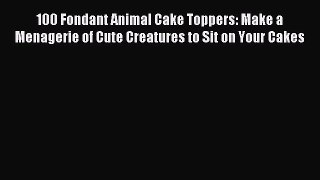 Download 100 Fondant Animal Cake Toppers: Make a Menagerie of Cute Creatures to Sit on Your