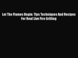 Download Let The Flames Begin: Tips Techniques And Recipes For Real Live Fire Grilling Ebook