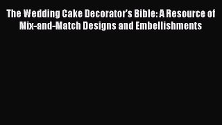 Read The Wedding Cake Decorator's Bible: A Resource of Mix-and-Match Designs and Embellishments
