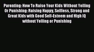 Read Parenting: How To Raise Your Kids Without Yelling Or Punishing: Raising Happy Selfless