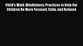 Read Child's Mind: Mindfulness Practices to Help Our Children Be More Focused Calm and Relaxed