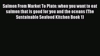 Read Salmon From Market To Plate: when you want to eat salmon that is good for you and the