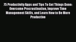 Read 75 Productivity Apps and Tips To Get Things Done: Overcome Procrastination Improve Time