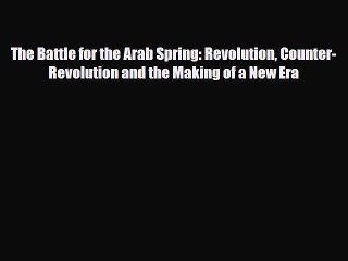 Read Books The Battle for the Arab Spring: Revolution Counter-Revolution and the Making of