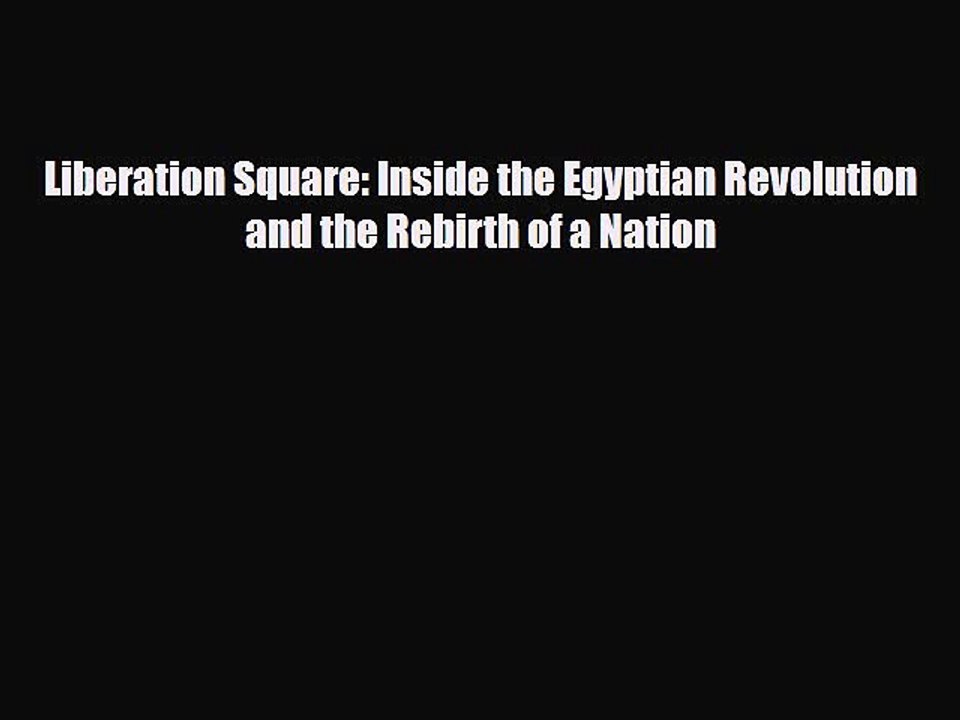 Read Books Liberation Square: Inside the Egyptian Revolution and the Rebirth of a Nation ebook