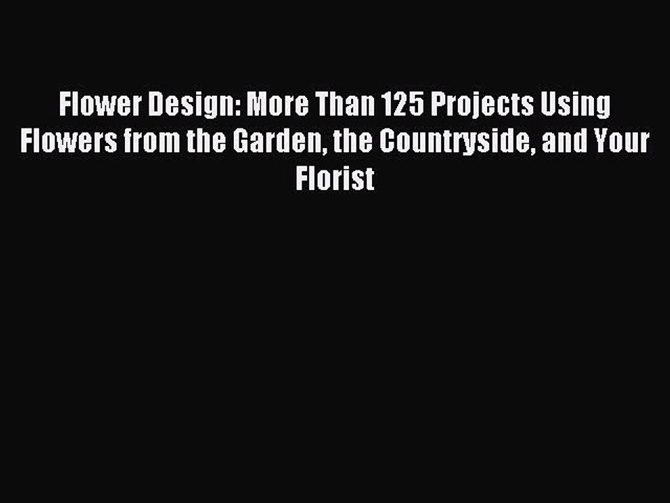 Read Flower Design: More Than 125 Projects Using Flowers from the Garden the Countryside and