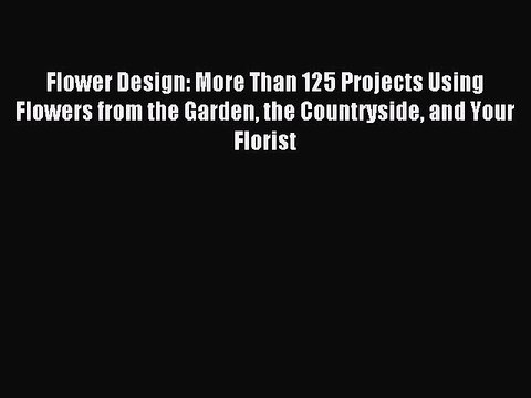Read Flower Design: More Than 125 Projects Using Flowers from the Garden the Countryside and