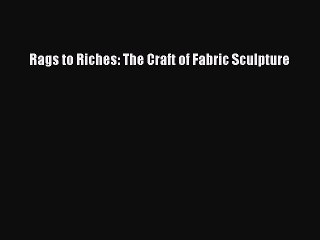 Read Rags to Riches: The Craft of Fabric Sculpture Ebook Online