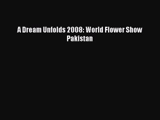 Read A Dream Unfolds 2008: World Flower Show Pakistan PDF Free