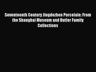 Read Seventeenth Century Jingdezhen Porcelain: From the Shanghai Museum and Butler Family Collections