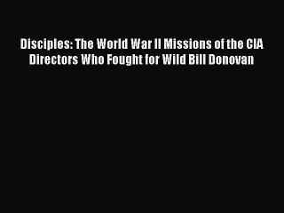 Read Disciples: The World War II Missions of the CIA Directors Who Fought for Wild Bill Donovan