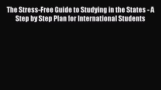 Read The Stress-Free Guide to Studying in the States - A Step by Step Plan for International