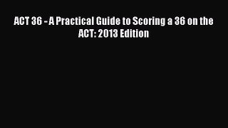 Read ACT 36 - A Practical Guide to Scoring a 36 on the ACT: 2013 Edition Ebook Online
