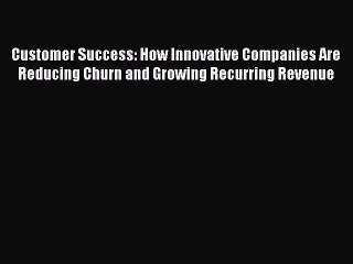 Read Customer Success: How Innovative Companies Are Reducing Churn and Growing Recurring Revenue