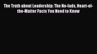 Read The Truth about Leadership: The No-fads Heart-of-the-Matter Facts You Need to Know Ebook