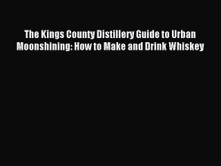 Read The Kings County Distillery Guide to Urban Moonshining: How to Make and Drink Whiskey