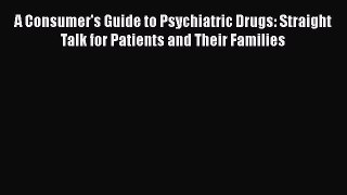 Read Book A Consumer's Guide to Psychiatric Drugs: Straight Talk for Patients and Their Families
