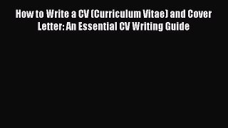 Read How to Write a CV (Curriculum Vitae) and Cover Letter: An Essential CV Writing Guide PDF