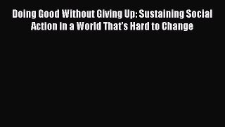 Read Doing Good Without Giving Up: Sustaining Social Action in a World That's Hard to Change